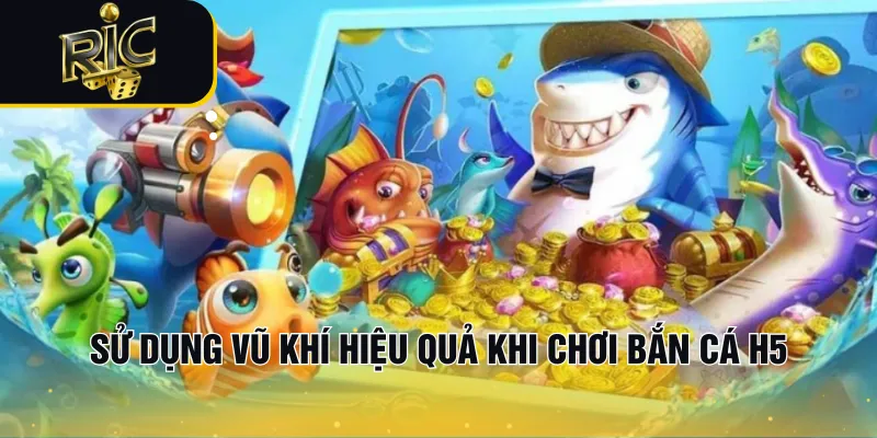 Sử dụng vũ khí hiệu quả khi chơi bắn cá H5
